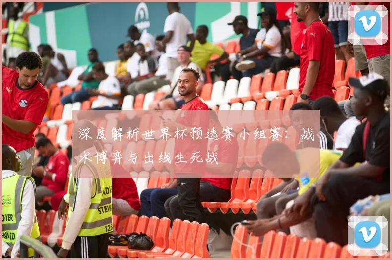 深度解析世界杯预选赛小组赛：战术博弈与出线生死战