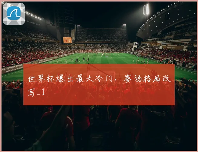 世界杯爆出最大冷门，赛场格局改写_1