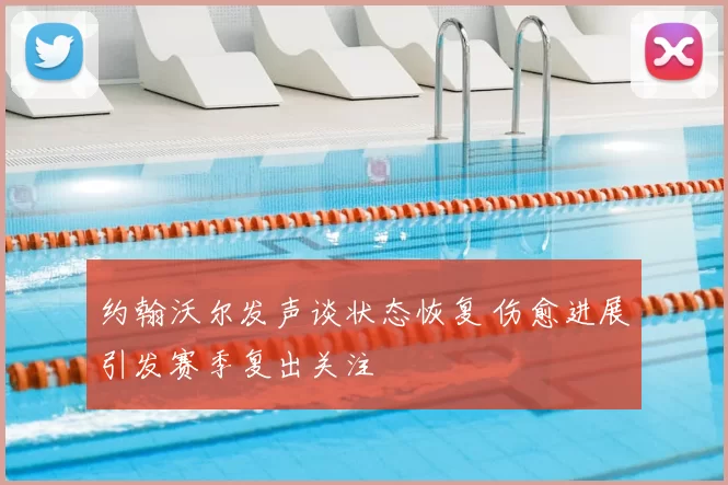 约翰沃尔发声谈状态恢复 伤愈进展引发赛季复出关注