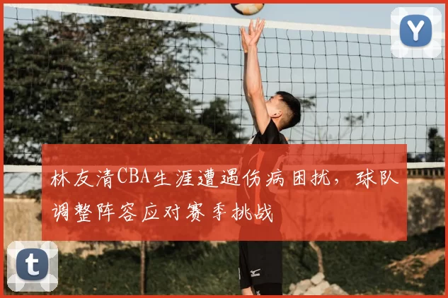 林友清CBA生涯遭遇伤病困扰，球队调整阵容应对赛季挑战