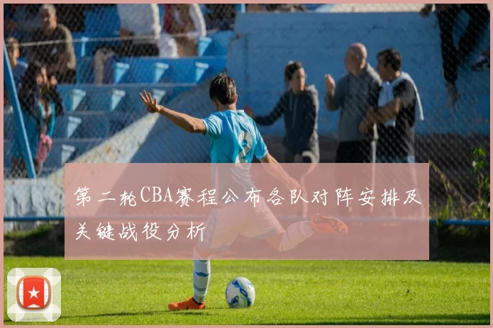 第二轮CBA赛程公布各队对阵安排及关键战役分析