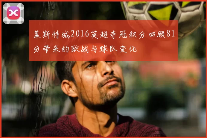 莱斯特城2016英超夺冠积分回顾81分带来的欧战与球队变化