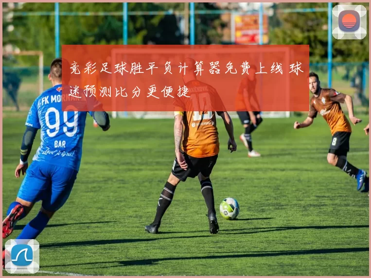 竞彩足球胜平负计算器免费上线 球迷预测比分更便捷