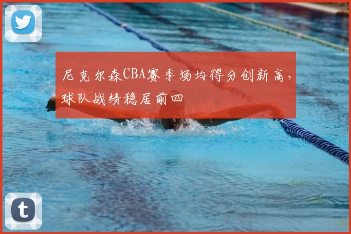 尼克尔森CBA赛季场均得分创新高,球队战绩稳居前四