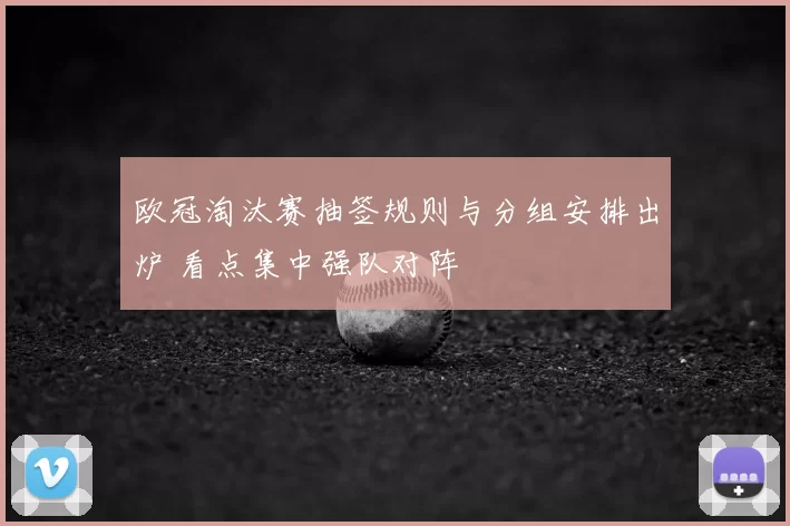 欧冠淘汰赛抽签规则与分组安排出炉 看点集中强队对阵