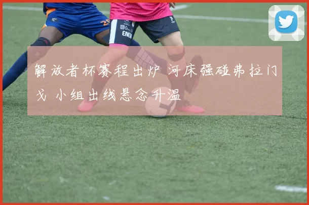 解放者杯赛程出炉 河床强碰弗拉门戈 小组出线悬念升温