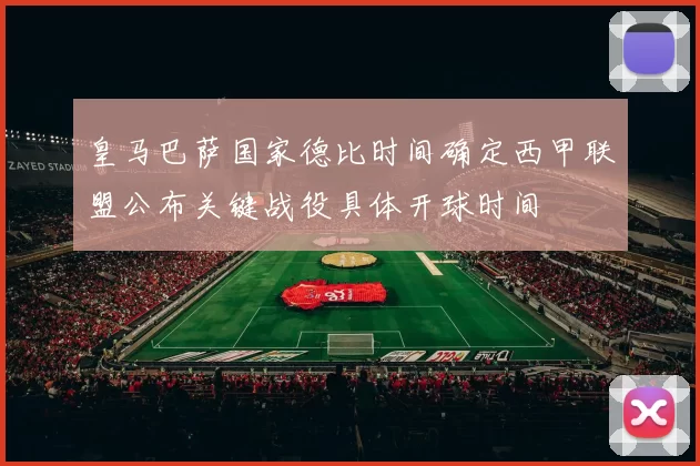皇马巴萨国家德比时间确定西甲联盟公布关键战役具体开球时间