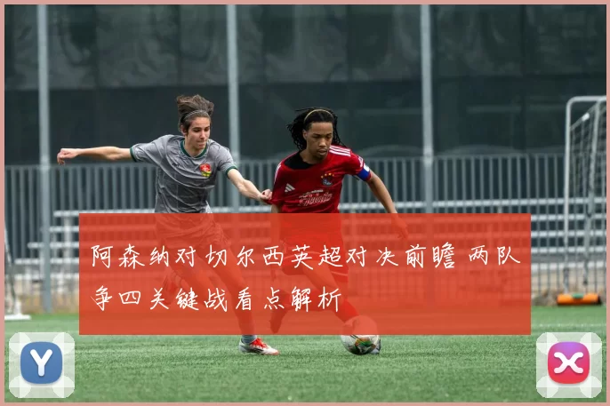 阿森纳对切尔西英超对决前瞻 两队争四关键战看点解析