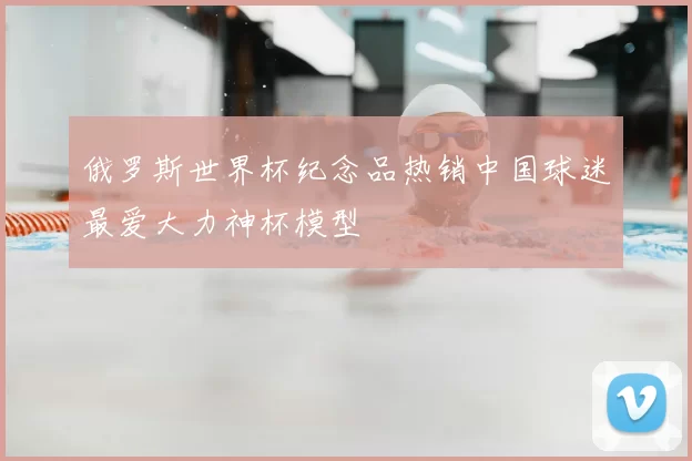 俄罗斯世界杯纪念品热销中国球迷最爱大力神杯模型