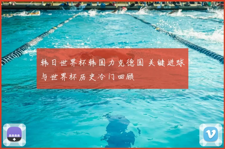 韩日世界杯韩国力克德国 关键进球与世界杯历史冷门回顾