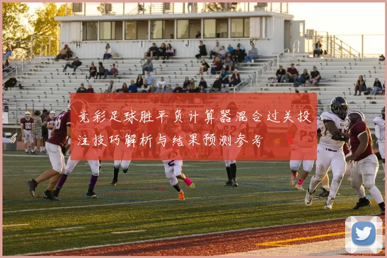竞彩足球胜平负计算器混合过关投注技巧解析与结果预测参考