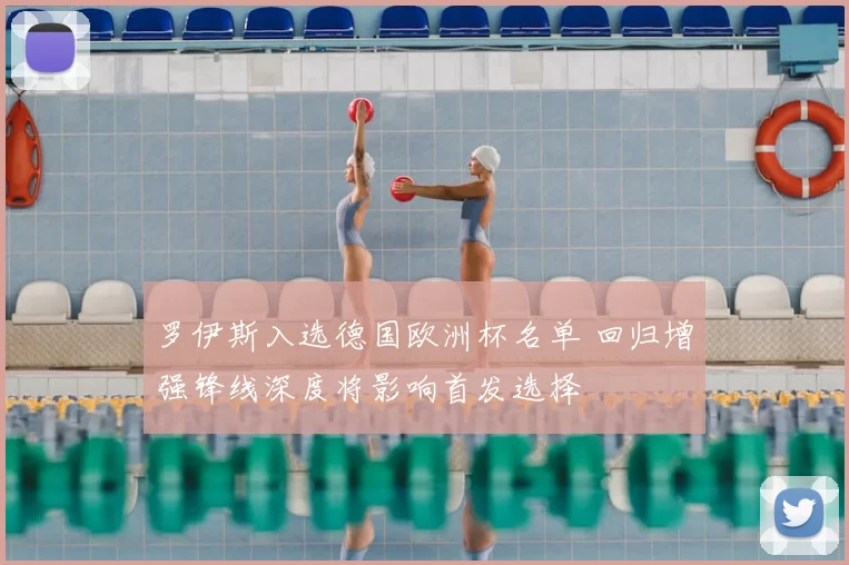 罗伊斯入选德国欧洲杯名单 回归增强锋线深度将影响首发选择