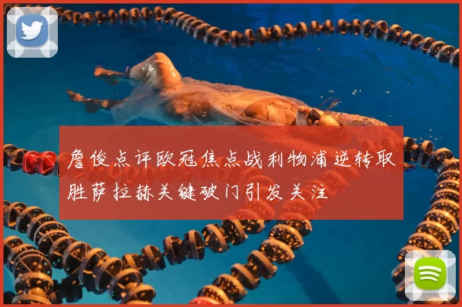 詹俊点评欧冠焦点战利物浦逆转取胜萨拉赫关键破门引发关注