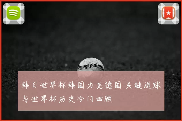 韩日世界杯韩国力克德国 关键进球与世界杯历史冷门回顾