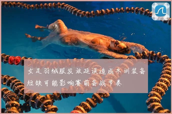 女足羽绒服发放延误造成冬训装备短缺可能影响赛前备战节奏