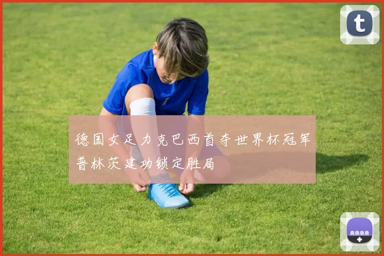 德国女足力克巴西首夺世界杯冠军普林茨建功锁定胜局