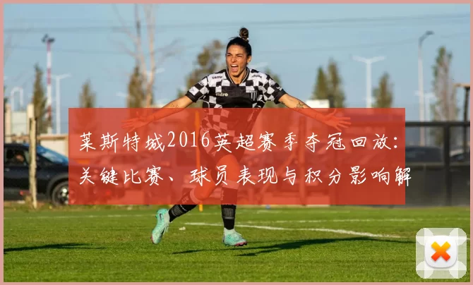 莱斯特城2016英超赛季夺冠回放：关键比赛、球员表现与积分影响解读
