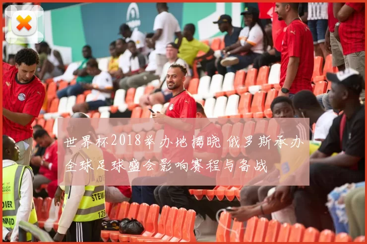 世界杯2018举办地揭晓 俄罗斯承办全球足球盛会影响赛程与备战