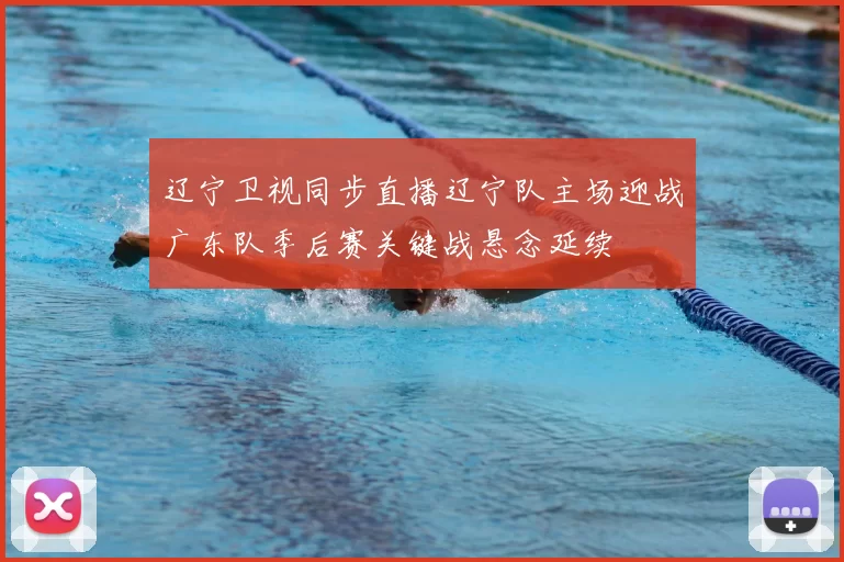 辽宁卫视同步直播辽宁队主场迎战广东队季后赛关键战悬念延续
