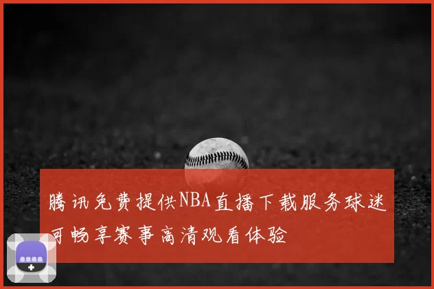 腾讯免费提供NBA直播下载服务球迷可畅享赛事高清观看体验