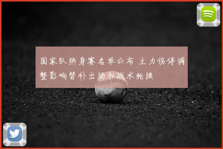 国家队热身赛名单公布 主力伤停调整影响替补出场和战术轮换