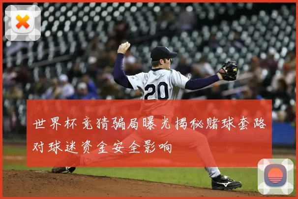 世界杯竞猜骗局曝光揭秘赌球套路对球迷资金安全影响