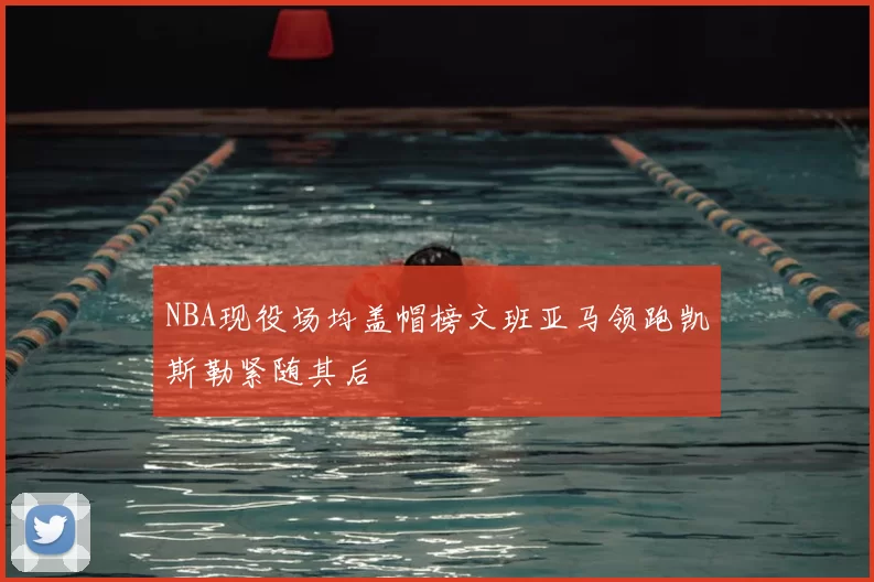 NBA现役场均盖帽榜文班亚马领跑凯斯勒紧随其后