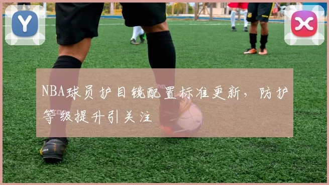 NBA球员护目镜配置标准更新，防护等级提升引关注