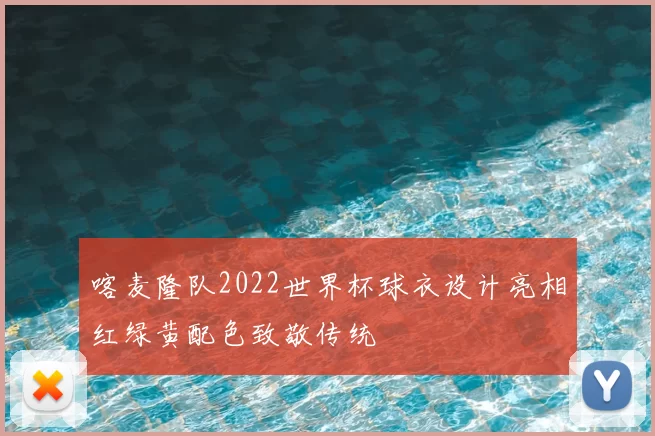 喀麦隆队2022世界杯球衣设计亮相红绿黄配色致敬传统