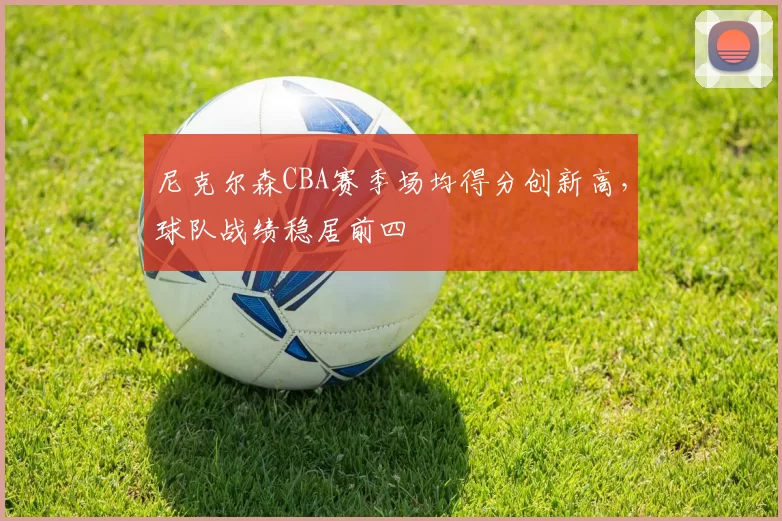 尼克尔森CBA赛季场均得分创新高，球队战绩稳居前四