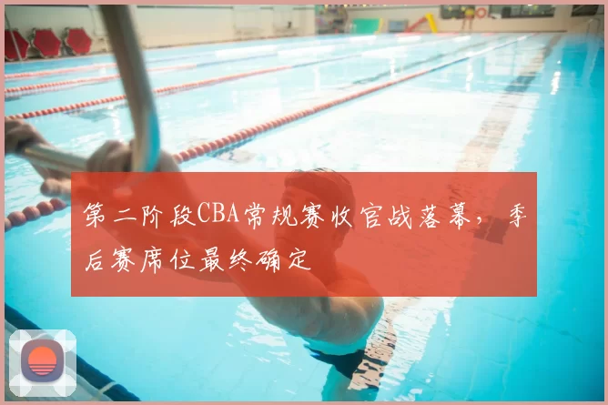 第二阶段CBA常规赛收官战落幕，季后赛席位最终确定