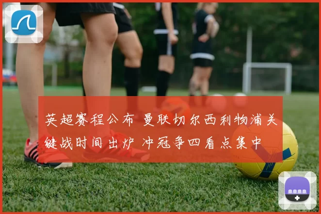 英超赛程公布 曼联切尔西利物浦关键战时间出炉 冲冠争四看点集中