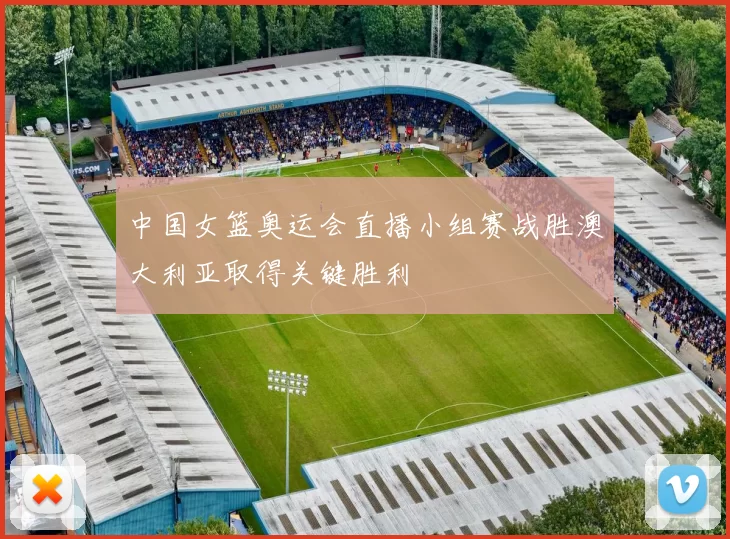 中国女篮奥运会直播小组赛战胜澳大利亚取得关键胜利