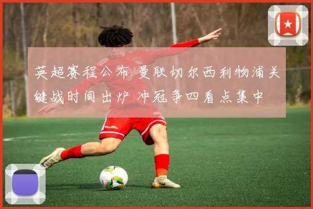 英超赛程公布 曼联切尔西利物浦关键战时间出炉 冲冠争四看点集中