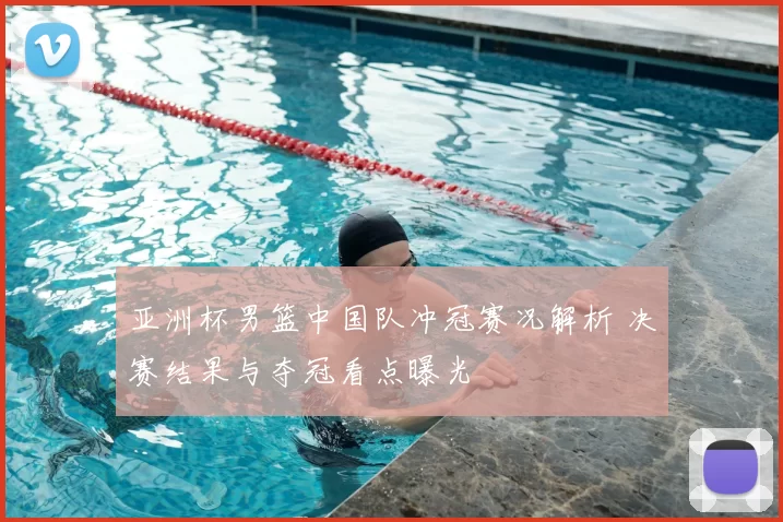 亚洲杯男篮中国队冲冠赛况解析 决赛结果与夺冠看点曝光