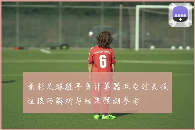 竞彩足球胜平负计算器混合过关投注技巧解析与结果预测参考