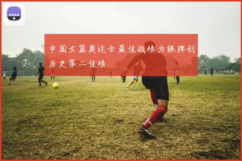 中国女篮奥运会最佳战绩为银牌创历史第二佳绩