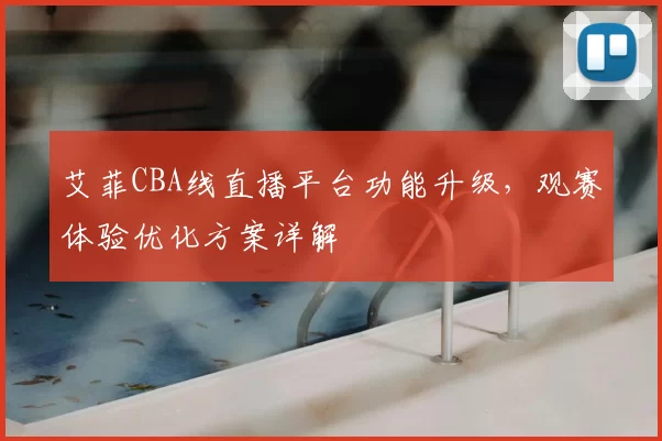 艾菲CBA线直播平台功能升级,观赛体验优化方案详解