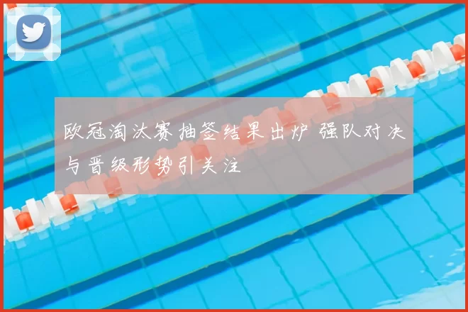 欧冠淘汰赛抽签结果出炉 强队对决与晋级形势引关注