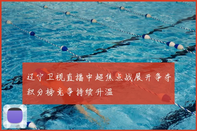 辽宁卫视直播中超焦点战展开争夺积分榜竞争持续升温