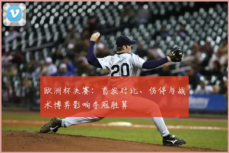 欧洲杯决赛：首发对比、伤停与战术博弈影响夺冠胜算
