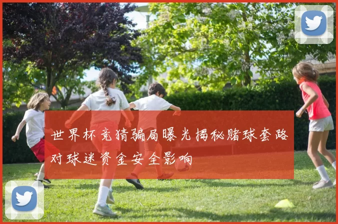 世界杯竞猜骗局曝光揭秘赌球套路对球迷资金安全影响