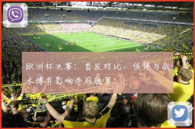 欧洲杯决赛：首发对比、伤停与战术博弈影响夺冠胜算