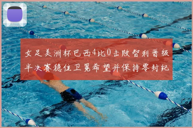 女足美洲杯巴西4比0击败智利晋级半决赛稳住卫冕希望并保持零封纪录