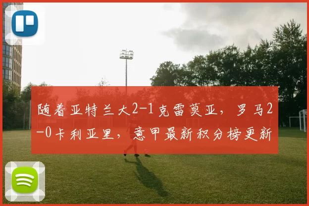 随着亚特兰大2-1克雷莫亚,罗马2-0卡利亚里,意甲最新积分榜更新