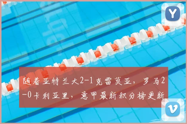 随着亚特兰大2-1克雷莫亚，罗马2-0卡利亚里，意甲最新积分榜更新