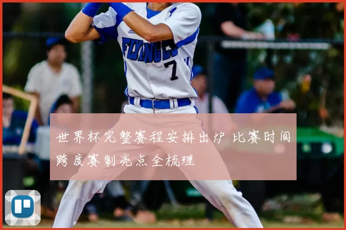 世界杯完整赛程安排出炉 比赛时间跨度赛制亮点全梳理
