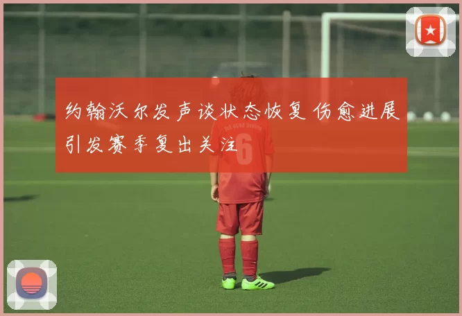 约翰沃尔发声谈状态恢复 伤愈进展引发赛季复出关注