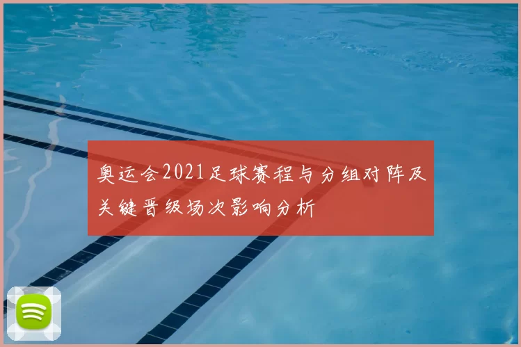 奥运会2021足球赛程与分组对阵及关键晋级场次影响分析