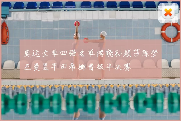 奥运女单四强名单揭晓孙颖莎陈梦王曼昱早田希娜晋级半决赛